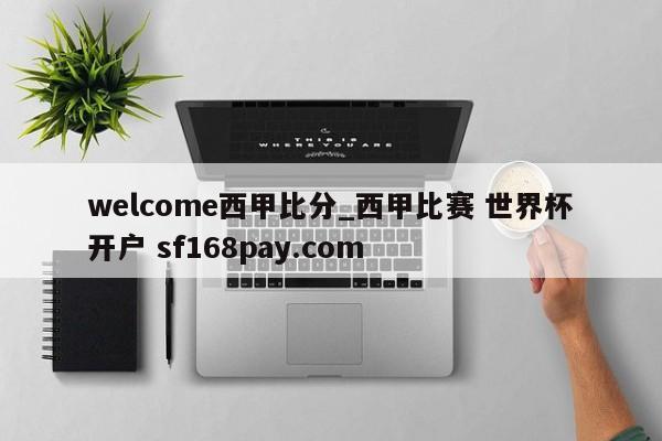 welcome西甲比分_西甲比赛 世界杯开户 sf168pay.com