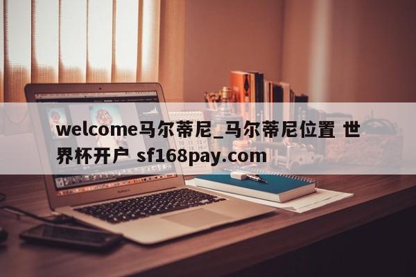 welcome马尔蒂尼_马尔蒂尼位置 世界杯开户 sf168pay.com