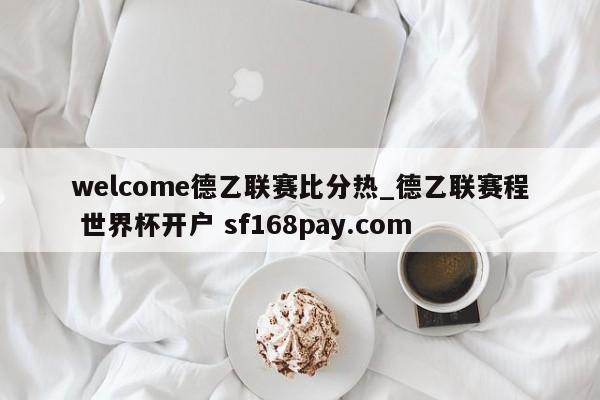 welcome德乙联赛比分热_德乙联赛程 世界杯开户 sf168pay.com