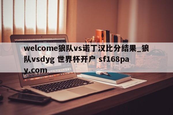welcome狼队vs诺丁汉比分结果_狼队vsdyg 世界杯开户 sf168pay.com