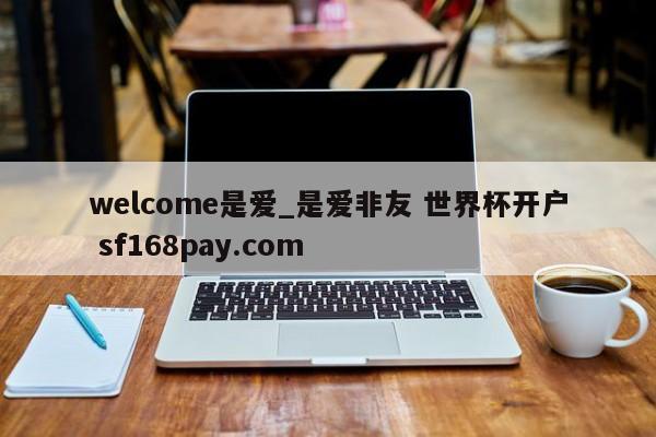welcome是爱_是爱非友 世界杯开户 sf168pay.com
