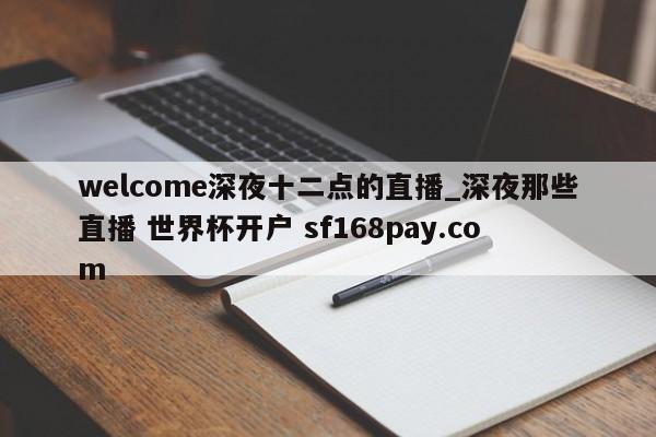 welcome深夜十二点的直播_深夜那些直播 世界杯开户 sf168pay.com