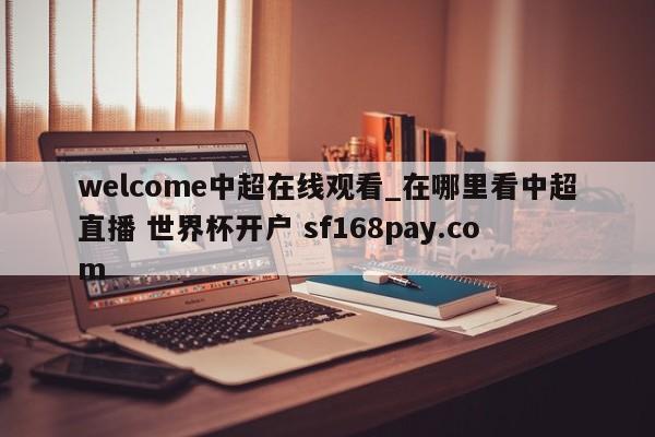 welcome中超在线观看_在哪里看中超直播 世界杯开户 sf168pay.com
