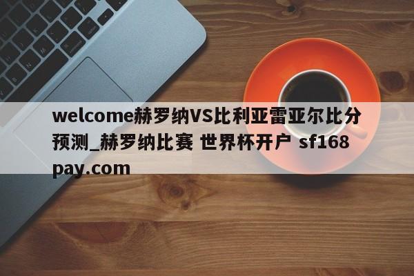 welcome赫罗纳VS比利亚雷亚尔比分预测_赫罗纳比赛 世界杯开户 sf168pay.com