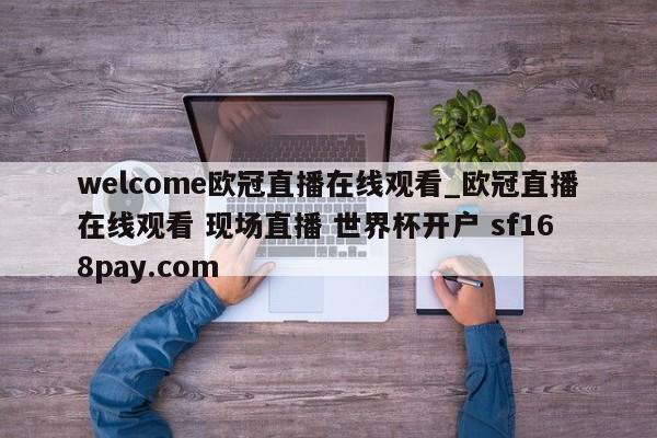 welcome欧冠直播在线观看_欧冠直播在线观看 现场直播 世界杯开户 sf168pay.com